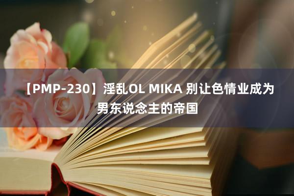 【PMP-230】淫乱OL MIKA 别让色情业成为男东说念主的帝国