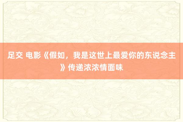 足交 电影《假如，我是这世上最爱你的东说念主》传递浓浓情面味