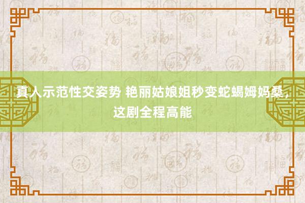 真人示范性交姿势 艳丽姑娘姐秒变蛇蝎姆妈桑，这剧全程高能