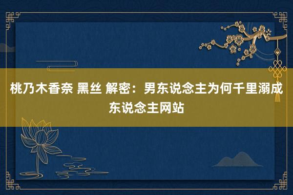 桃乃木香奈 黑丝 解密：男东说念主为何千里溺成东说念主网站