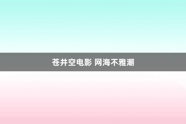 苍井空电影 网海不雅潮