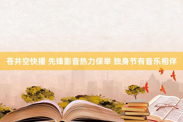 苍井空快播 先锋影音热力保举 独身节有音乐相伴