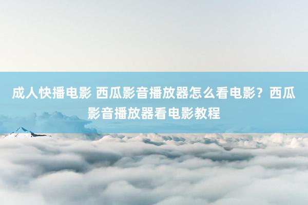 成人快播电影 西瓜影音播放器怎么看电影？西瓜影音播放器看电影教程