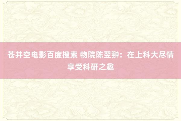 苍井空电影百度搜索 物院陈翌翀：在上科大尽情享受科研之趣