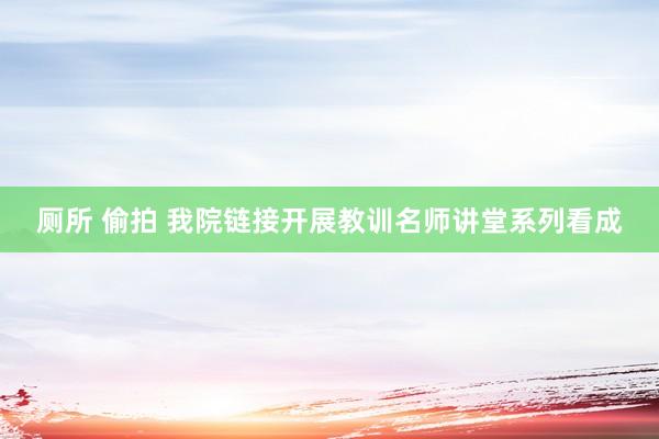 厕所 偷拍 我院链接开展教训名师讲堂系列看成