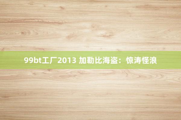 99bt工厂2013 加勒比海盗：惊涛怪浪
