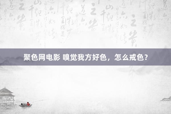 聚色网电影 嗅觉我方好色，怎么戒色？