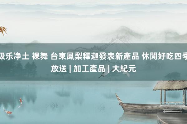 极乐净土 裸舞 台東鳳梨釋迦發表新產品 休閒好吃四季放送 | 加工產品 | 大紀元