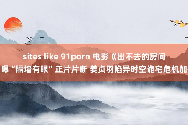 sites like 91porn 电影《出不去的房间》曝“隔墙有眼”正片片断 姜贞羽陷异时空诡宅危机加码