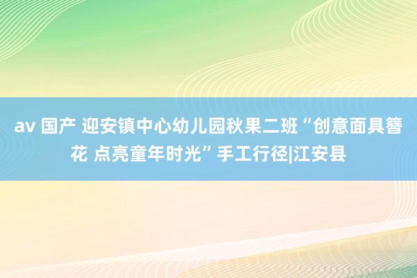 av 国产 迎安镇中心幼儿园秋果二班“创意面具簪花 点亮童年时光”手工行径|江安县