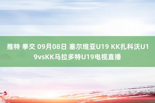 推特 拳交 09月08日 塞尔维亚U19 KK扎科沃U19vsKK马拉多特U19电视直播