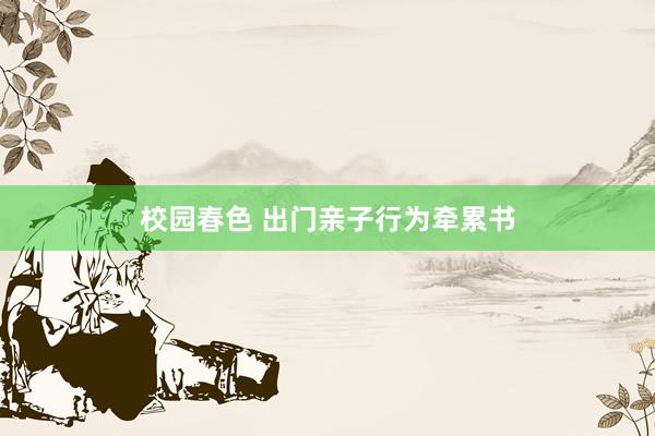 校园春色 出门亲子行为牵累书
