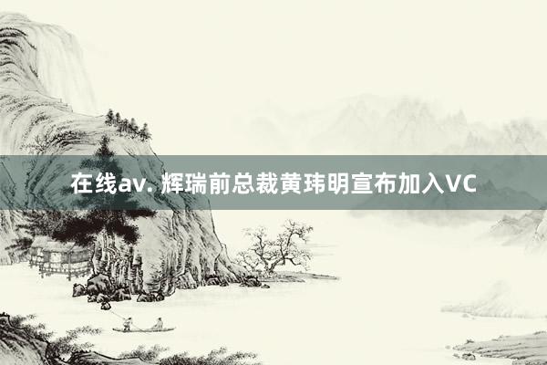 在线av. 辉瑞前总裁黄玮明宣布加入VC