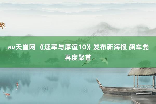 av天堂网 《速率与厚谊10》发布新海报 飙车党再度聚首