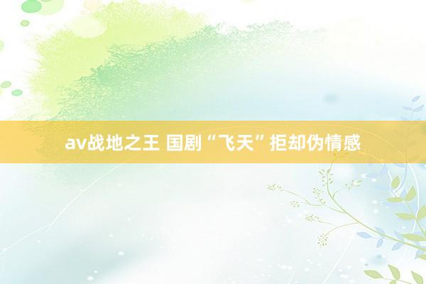 av战地之王 国剧“飞天”拒却伪情感