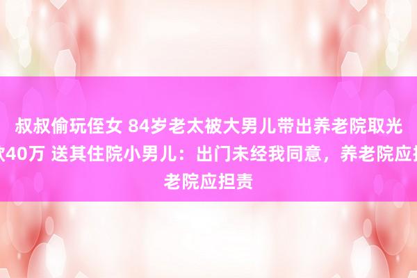叔叔偷玩侄女 84岁老太被大男儿带出养老院取光入款40万 送其住院小男儿：出门未经我同意，养老院应担责