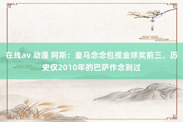 在线av 动漫 阿斯：皇马念念包揽金球奖前三，历史仅2010年的巴萨作念到过