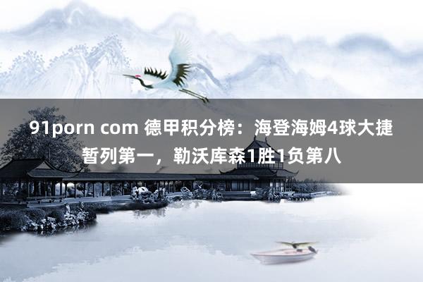 91porn com 德甲积分榜：海登海姆4球大捷暂列第一，勒沃库森1胜1负第八