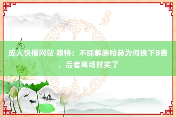 成人快播网站 赖特：不睬解滕哈赫为何换下B费，后者离场时笑了