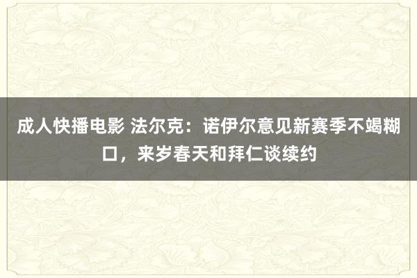 成人快播电影 法尔克：诺伊尔意见新赛季不竭糊口，来岁春天和拜仁谈续约
