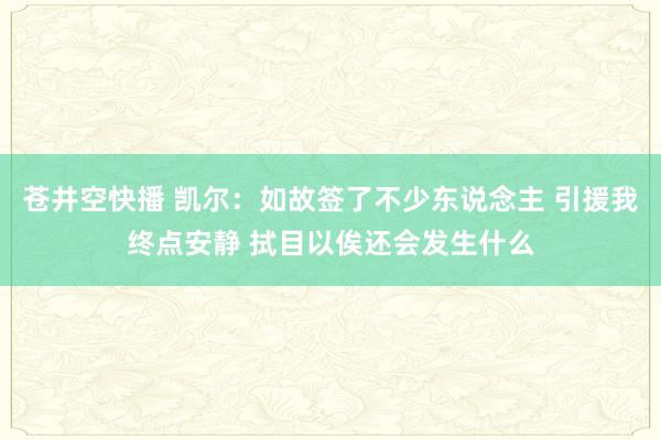 苍井空快播 凯尔：如故签了不少东说念主 引援我终点安静 拭目以俟还会发生什么