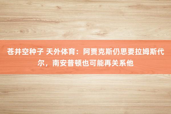苍井空种子 天外体育：阿贾克斯仍思要拉姆斯代尔，南安普顿也可能再关系他