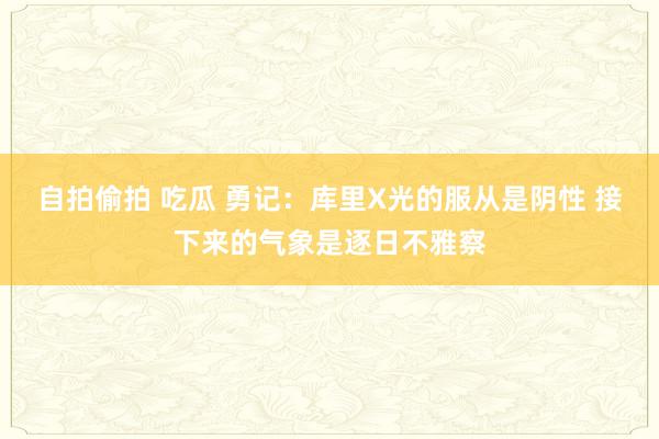 自拍偷拍 吃瓜 勇记：库里X光的服从是阴性 接下来的气象是逐日不雅察