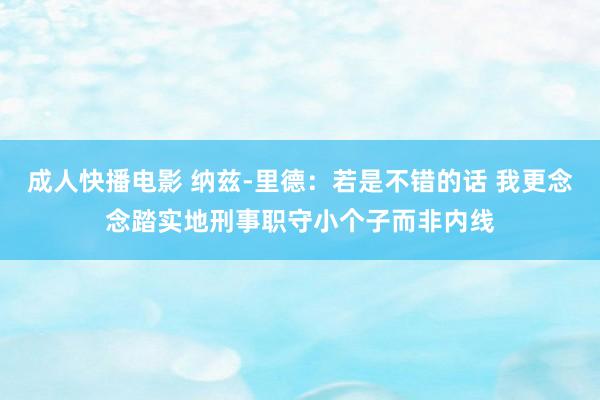 成人快播电影 纳兹-里德：若是不错的话 我更念念踏实地刑事职守小个子而非内线