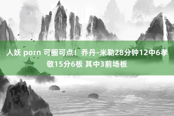 人妖 porn 可圈可点！乔丹-米勒28分钟12中6孝敬15分6板 其中3前场板