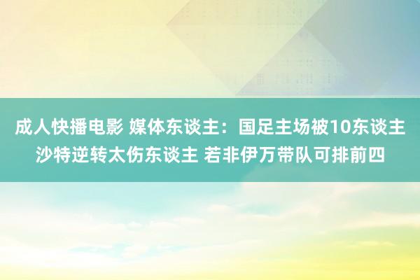 成人快播电影 媒体东谈主：国足主场被10东谈主沙特逆转太伤东谈主 若非伊万带队可排前四