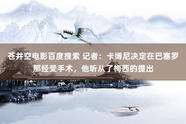 苍井空电影百度搜索 记者：卡博尼决定在巴塞罗那经受手术，他听从了梅西的提出