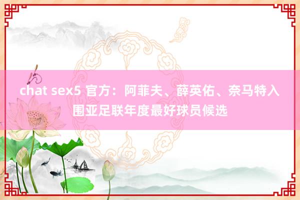 chat sex5 官方：阿菲夫、薛英佑、奈马特入围亚足联年度最好球员候选