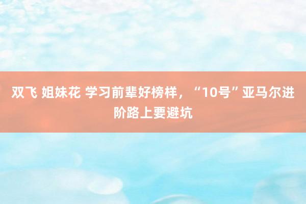 双飞 姐妹花 学习前辈好榜样，“10号”亚马尔进阶路上要避坑