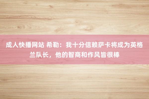 成人快播网站 希勒：我十分信赖萨卡将成为英格兰队长，他的智商和作风皆很棒