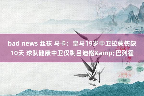 bad news 丝袜 马卡：皇马19岁中卫拉蒙伤缺10天 球队健康中卫仅剩吕迪格&巴列霍
