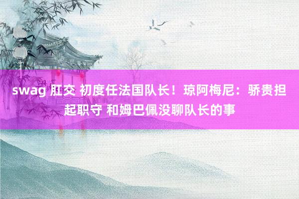 swag 肛交 初度任法国队长！琼阿梅尼：骄贵担起职守 和姆巴佩没聊队长的事