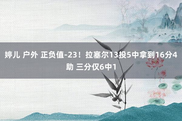 婷儿 户外 正负值-23！拉塞尔13投5中拿到16分4助 三分仅6中1