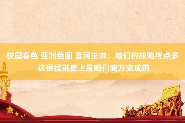 校园春色 亚洲色图 篮网主帅：咱们的缺陷终点多 这很猛进度上是咱们我方变成的