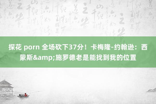 探花 porn 全场砍下37分！卡梅隆-约翰逊：西蒙斯&施罗德老是能找到我的位置