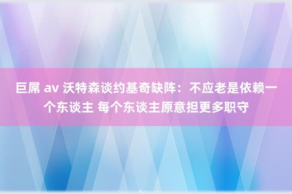 巨屌 av 沃特森谈约基奇缺阵：不应老是依赖一个东谈主 每个东谈主原意担更多职守