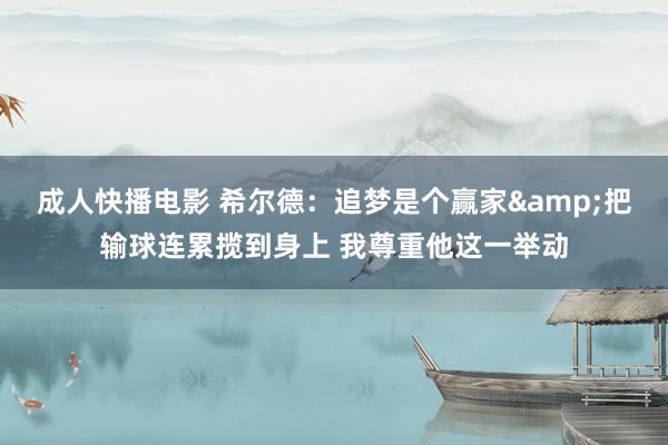 成人快播电影 希尔德：追梦是个赢家&把输球连累揽到身上 我尊重他这一举动
