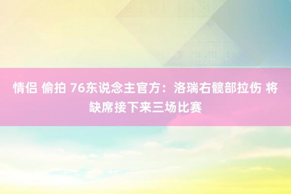 情侣 偷拍 76东说念主官方：洛瑞右髋部拉伤 将缺席接下来三场比赛