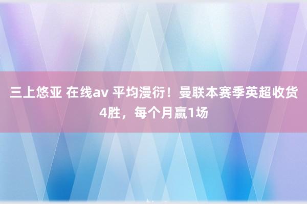 三上悠亚 在线av 平均漫衍！曼联本赛季英超收货4胜，每个月赢1场