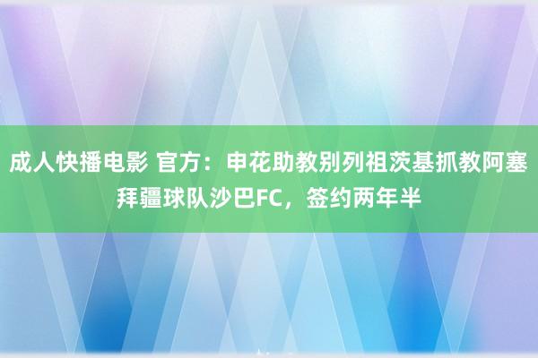 成人快播电影 官方：申花助教别列祖茨基抓教阿塞拜疆球队沙巴FC，签约两年半
