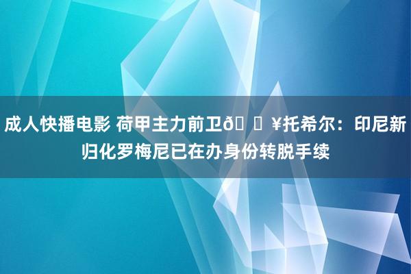 成人快播电影 荷甲主力前卫💥托希尔：印尼新归化罗梅尼已在办身份转脱手续
