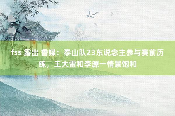 fss 露出 鲁媒：泰山队23东说念主参与赛前历练，王大雷和李源一情景饱和
