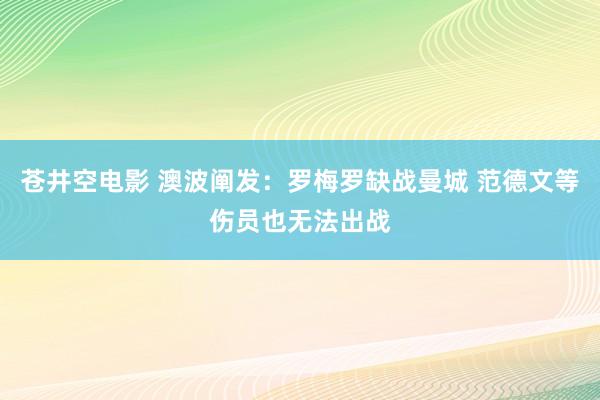 苍井空电影 澳波阐发：罗梅罗缺战曼城 范德文等伤员也无法出战