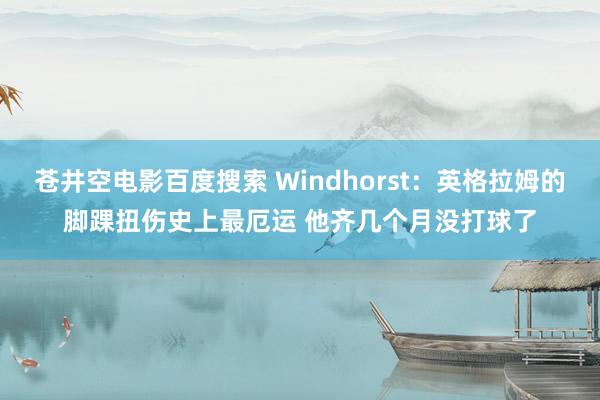 苍井空电影百度搜索 Windhorst：英格拉姆的脚踝扭伤史上最厄运 他齐几个月没打球了