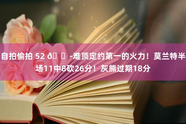 自拍偷拍 52 😭难顶定约第一的火力！莫兰特半场11中8砍26分！灰熊过期18分