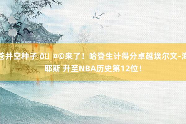 苍井空种子 🤩来了！哈登生计得分卓越埃尔文-海耶斯 升至NBA历史第12位！